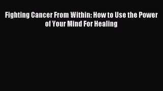 READ FREE E-books Fighting Cancer From Within: How to Use the Power of Your Mind For Healing