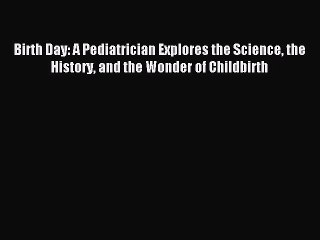 Read Birth Day: A Pediatrician Explores the Science the History and the Wonder of Childbirth