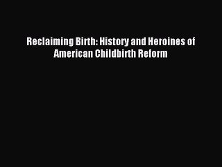Read Reclaiming Birth: History and Heroines of American Childbirth Reform Ebook Free