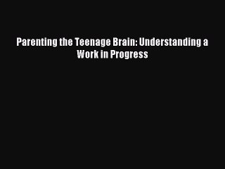 Read Parenting the Teenage Brain: Understanding a Work in Progress Ebook Free