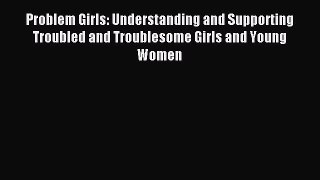Read Problem Girls: Understanding and Supporting Troubled and Troublesome Girls and Young Women