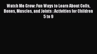 Read Watch Me Grow: Fun Ways to Learn About Cells Bones Muscles and Joints : Activities for