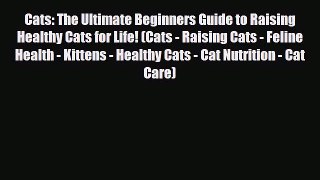 Read Cats: The Ultimate Beginners Guide to Raising Healthy Cats for Life! (Cats - Raising Cats