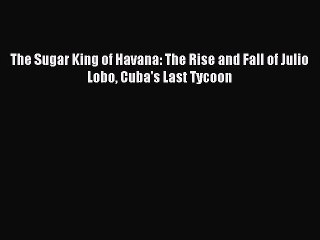 [Read PDF] The Sugar King of Havana: The Rise and Fall of Julio Lobo Cuba's Last Tycoon Download