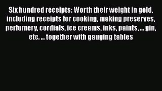 Read Six hundred receipts: Worth their weight in gold including receipts for cooking making