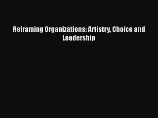 [PDF] Reframing Organizations: Artistry Choice and Leadership Free Books