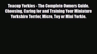 Read Teacup Yorkies - The Complete Owners Guide. Choosing Caring for and Training Your Miniature