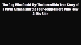 Read The Dog Who Could Fly: The Incredible True Story of a WWII Airman and the Four-Legged