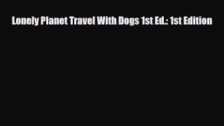 Read Lonely Planet Travel With Dogs 1st Ed.: 1st Edition PDF Online