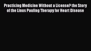 Read Practicing Medicine Without a License? the Story of the Linus Pauling Therapy for Heart