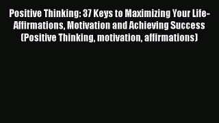 Download Positive Thinking: 37 Keys to Maximizing Your Life- Affirmations Motivation and Achieving