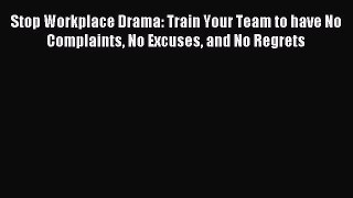 [Read PDF] Stop Workplace Drama: Train Your Team to have No Complaints No Excuses and No Regrets