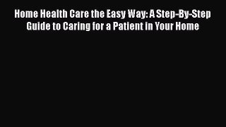 Read Home Health Care the Easy Way: A Step-By-Step Guide to Caring for a Patient in Your Home