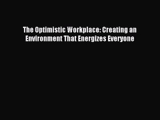 [Read PDF] The Optimistic Workplace: Creating an Environment That Energizes Everyone Ebook