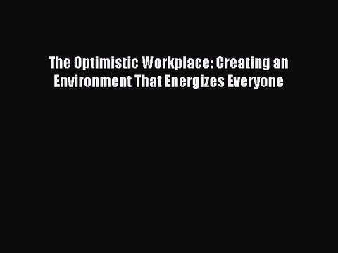 [Read PDF] The Optimistic Workplace: Creating an Environment That Energizes Everyone Ebook