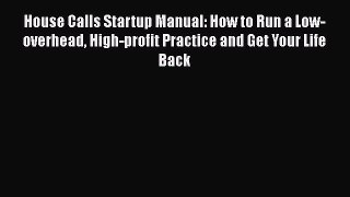 Download House Calls Startup Manual: How to Run a Low-overhead High-profit Practice and Get