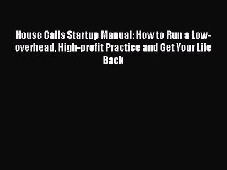 Download House Calls Startup Manual: How to Run a Low-overhead High-profit Practice and Get
