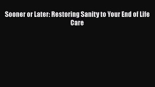 Download Sooner or Later: Restoring Sanity to Your End of Life Care PDF Online