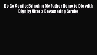 Read Do Go Gentle: Bringing My Father Home to Die with Dignity After a Devastating Stroke Book