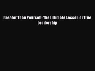 [Read PDF] Greater Than Yourself: The Ultimate Lesson of True Leadership Ebook Free
