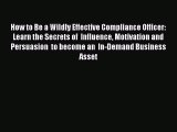 [Read PDF] How to Be a Wildly Effective Compliance Officer: Learn the Secrets of  Influence