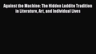 PDF Against the Machine: The Hidden Luddite Tradition in Literature Art and Individual Lives