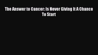 READ book The Answer to Cancer: Is Never Giving It A Chance To Start Full E-Book