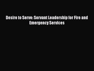 Download Desire to Serve: Servant Leadership for Fire and Emergency Services Free Books