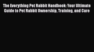 Read The Everything Pet Rabbit Handbook: Your Ultimate Guide to Pet Rabbit Ownership Training