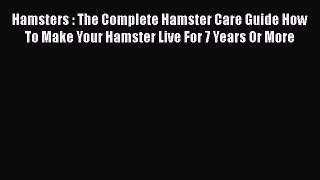 Read Hamsters : The Complete Hamster Care Guide How To Make Your Hamster Live For 7 Years Or