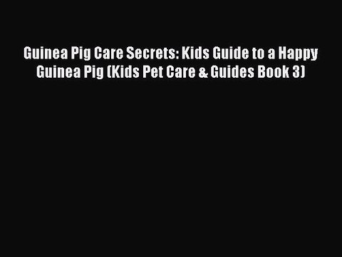 Read Guinea Pig Care Secrets: Kids Guide to a Happy Guinea Pig (Kids Pet Care & Guides Book