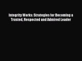 Free book Integrity Works: Strategies for Becoming a Trusted Respected and Admired Leader