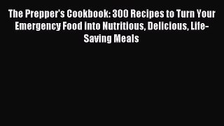 Download The Prepper's Cookbook: 300 Recipes to Turn Your Emergency Food into Nutritious Delicious