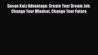 FREE DOWNLOAD Susan Katz Advantage: Create Your Dream Job: Change Your Mindset Change Your