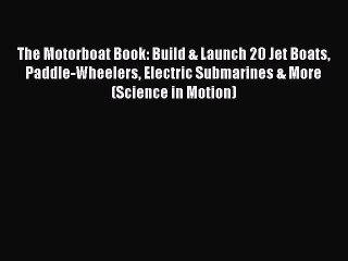 PDF The Motorboat Book: Build & Launch 20 Jet Boats Paddle-Wheelers Electric Submarines & More