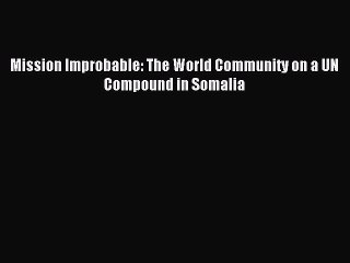 Read Mission Improbable: The World Community on a UN Compound in Somalia Ebook Free