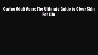 Read Curing Adult Acne: The Ultimate Guide to Clear Skin For Life Ebook Free