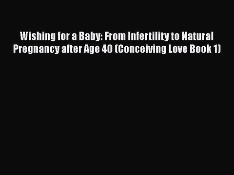 Download Wishing for a Baby: From Infertility to Natural Pregnancy after Age 40 (Conceiving