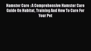 Read Hamster Care : A Comprehensive Hamster Care Guide On Habitat Training And How To Care