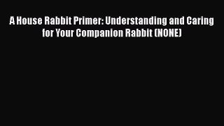 Read A House Rabbit Primer: Understanding and Caring for Your Companion Rabbit (NONE) Book
