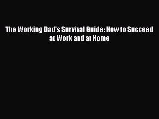 FREE PDF The Working Dad's Survival Guide: How to Succeed at Work and at Home  BOOK ONLINE