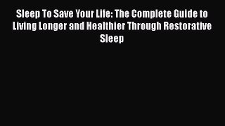 Read Sleep To Save Your Life: The Complete Guide to Living Longer and Healthier Through Restorative