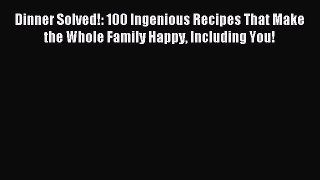 Read Dinner Solved!: 100 Ingenious Recipes That Make the Whole Family Happy Including You!