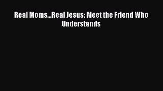 Download Real Moms...Real Jesus: Meet the Friend Who Understands Ebook Online