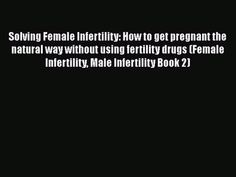 Download Solving Female Infertility: How to get pregnant the natural way without using fertility