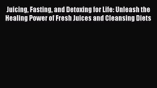 Read Juicing Fasting and Detoxing for Life: Unleash the Healing Power of Fresh Juices and Cleansing