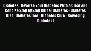 DOWNLOAD FREE E-books Diabetes:: Reverse Your Diabetes With a Clear and Concise Step by Step