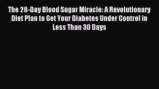 READ book The 28-Day Blood Sugar Miracle: A Revolutionary Diet Plan to Get Your Diabetes Under