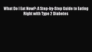 READ book What Do I Eat Now?: A Step-by-Step Guide to Eating Right with Type 2 Diabetes Full
