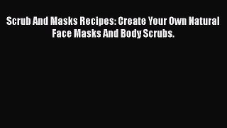Read Scrub And Masks Recipes: Create Your Own Natural Face Masks And Body Scrubs. Ebook Free
